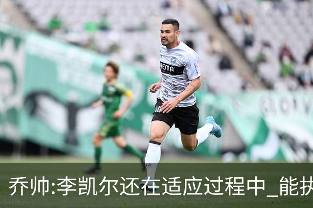 乔帅:李凯尔还在适应过程中 能执教他真的很棒